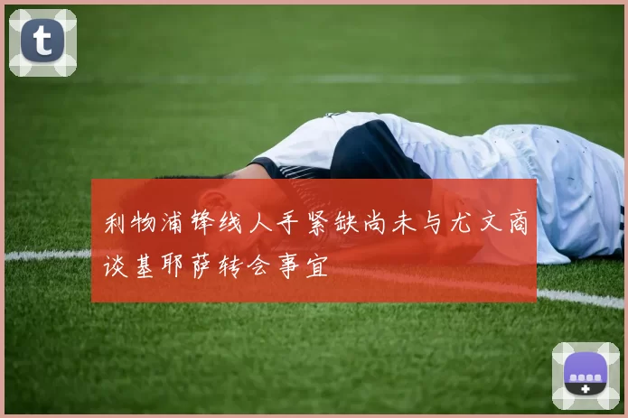 利物浦锋线人手紧缺尚未与尤文商谈基耶萨转会事宜