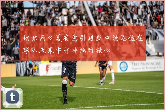 切尔西今夏有意引进新中场恩佐在球队未来中并非绝对核心