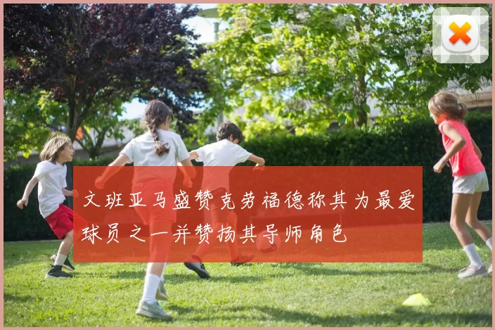 文班亚马盛赞克劳福德称其为最爱球员之一并赞扬其导师角色