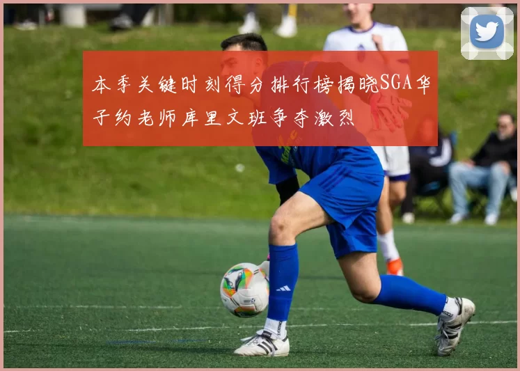 本季关键时刻得分排行榜揭晓SGA华子约老师库里文班争夺激烈