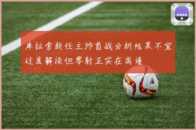 库拉索新任主帅首战分析结果不宜过度解读但零射正实在离谱