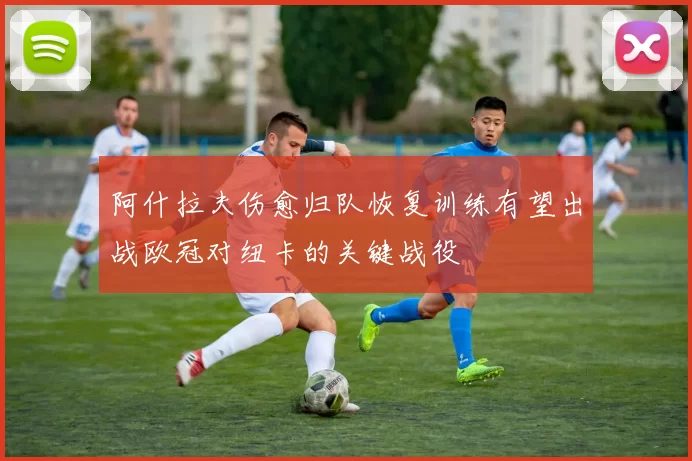 阿什拉夫伤愈归队恢复训练有望出战欧冠对纽卡的关键战役
