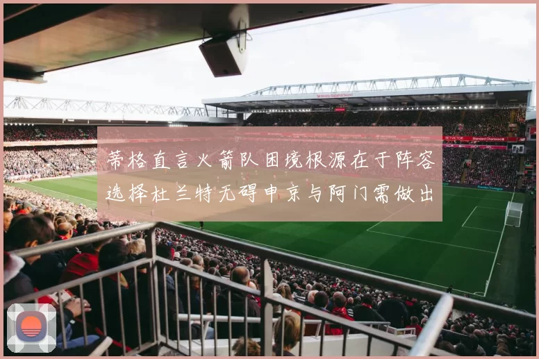 蒂格直言火箭队困境根源在于阵容选择杜兰特无碍申京与阿门需做出取舍