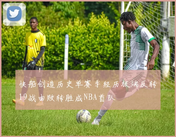 快船创造历史单赛季经历极端反转19战由败转胜成NBA首队