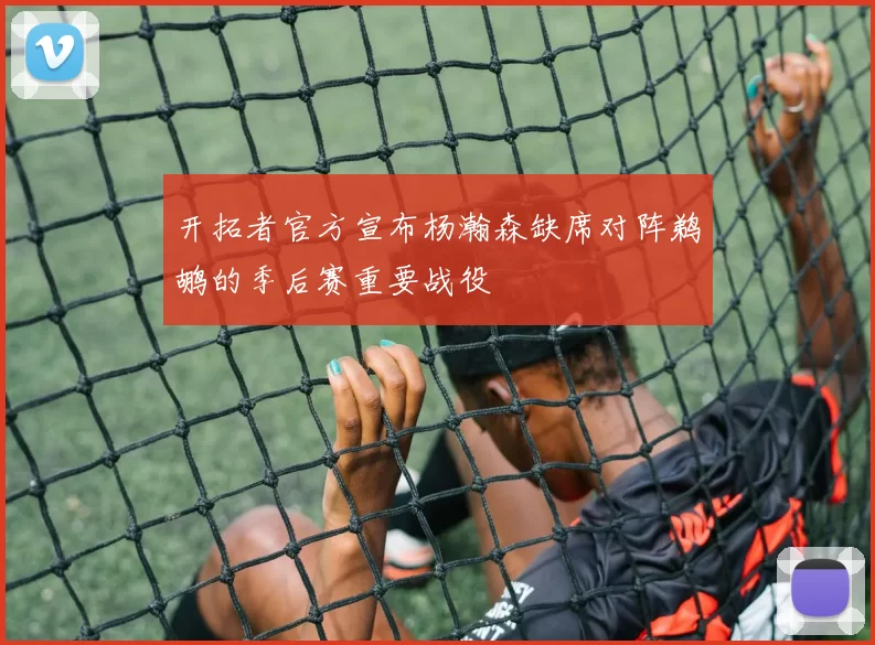 开拓者官方宣布杨瀚森缺席对阵鹈鹕的季后赛重要战役