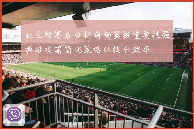 杜兰特赛后分析前场篮板重要性强调进攻需简化策略以提升效率