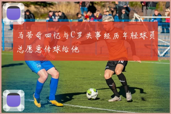 马蒂奇回忆与C罗共事经历年轻球员总愿意传球给他