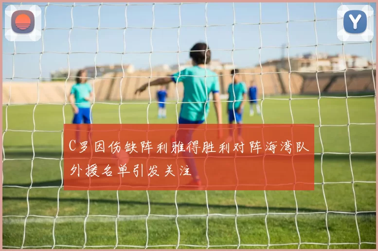 C罗因伤缺阵利雅得胜利对阵海湾队外援名单引发关注