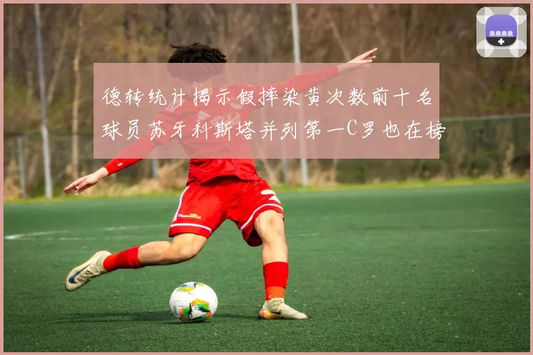 德转统计揭示假摔染黄次数前十名球员苏牙科斯塔并列第一C罗也在榜单中