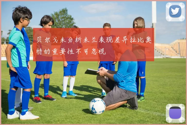 贝尔戈米分析米兰表现差异拉比奥特的重要性不可忽视