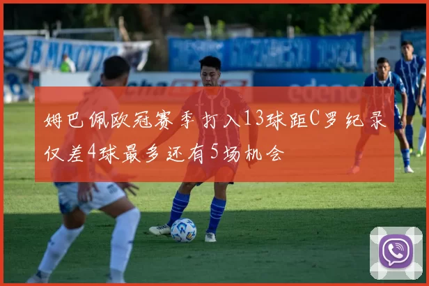 姆巴佩欧冠赛季打入13球距C罗纪录仅差4球最多还有5场机会