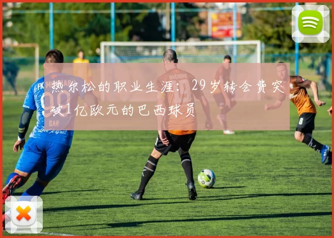 热尔松的职业生涯：29岁转会费突破1亿欧元的巴西球员
