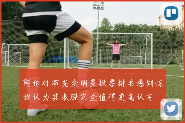 阿伦对布克全明星投票排名感到惊讶认为其表现完全值得更高认可