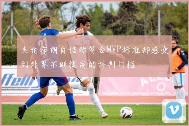 杰伦布朗自信称符合MVP标准却感受到外界不断提高的评判门槛