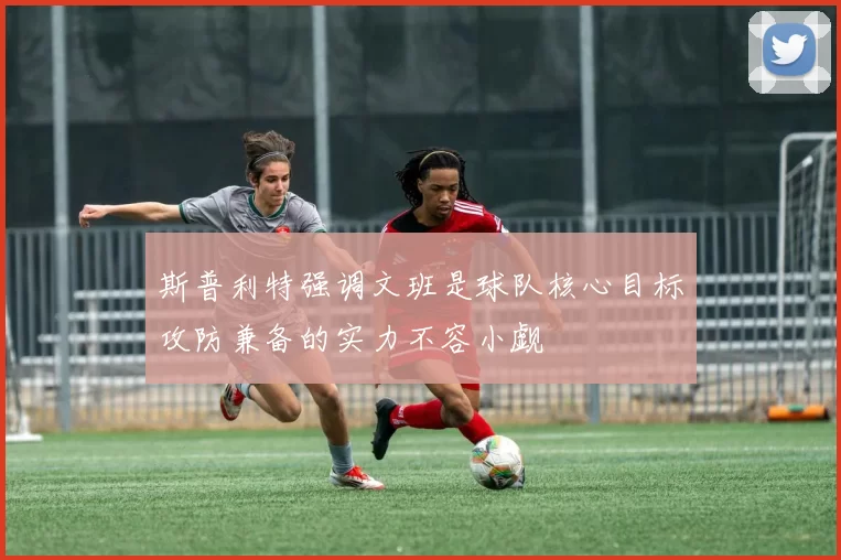 斯普利特强调文班是球队核心目标攻防兼备的实力不容小觑