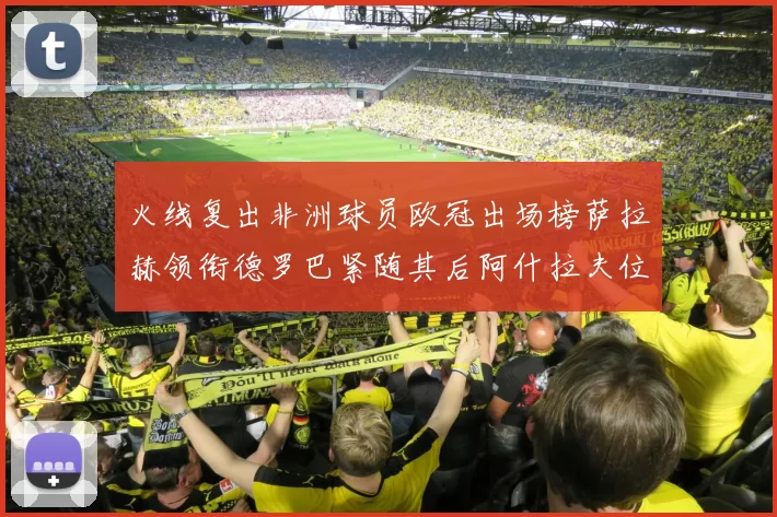 火线复出非洲球员欧冠出场榜萨拉赫领衔德罗巴紧随其后阿什拉夫位列第四