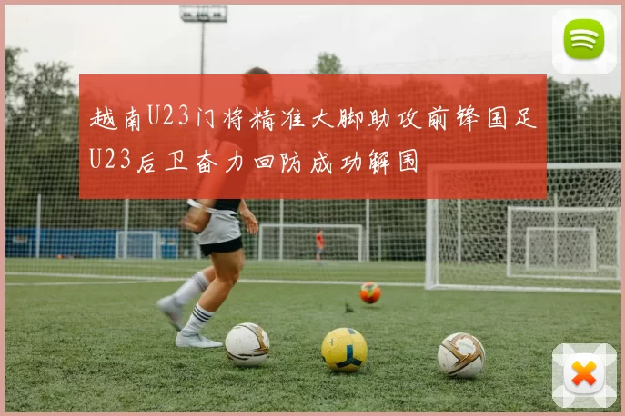 越南U23门将精准大脚助攻前锋国足U23后卫奋力回防成功解围