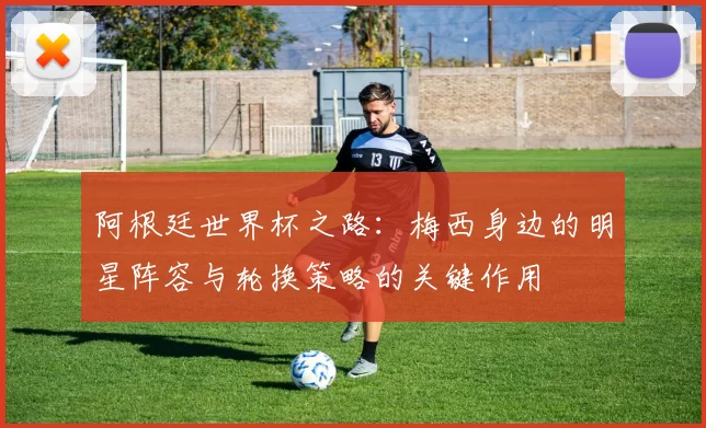 阿根廷世界杯之路：梅西身边的明星阵容与轮换策略的关键作用