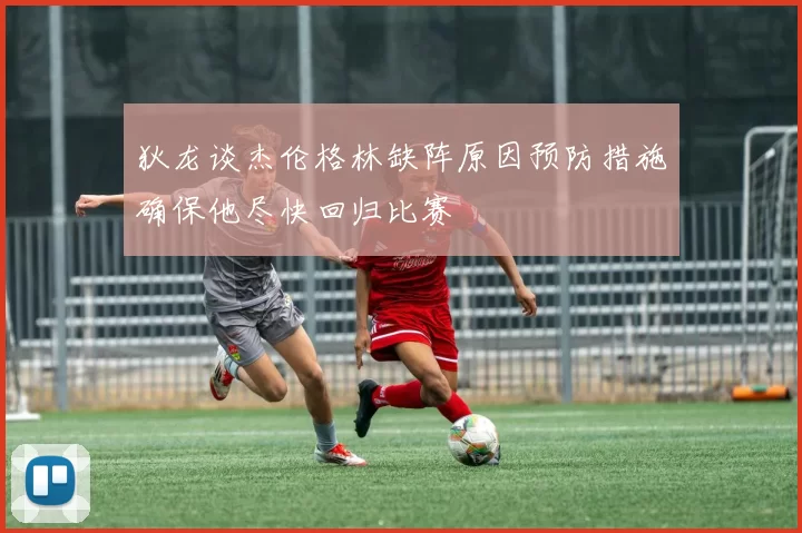 狄龙谈杰伦格林缺阵原因预防措施确保他尽快回归比赛