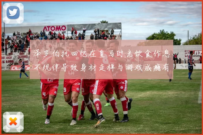 泽罗伯托回忆在皇马时光饮食作息不规律导致身材走样与游戏成瘾有关