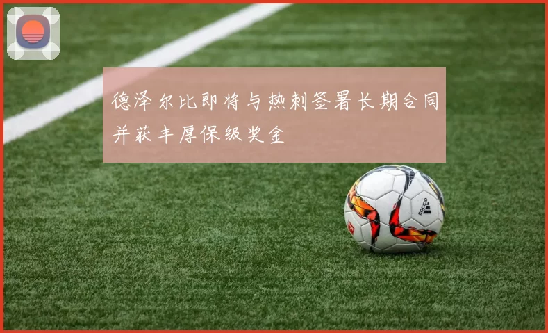 德泽尔比即将与热刺签署长期合同并获丰厚保级奖金