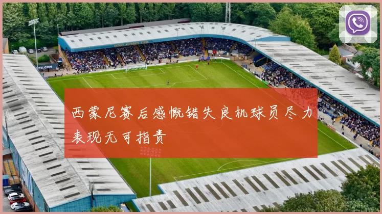 西蒙尼赛后感慨错失良机球员尽力表现无可指责